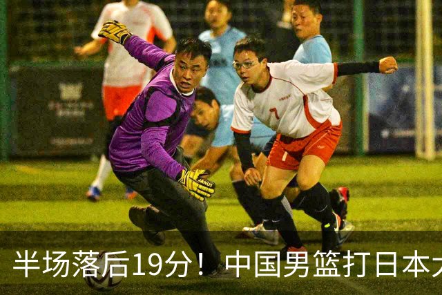 半场落后19分！中国男篮打日本太被动，老问题全暴露，郭士强拿啥翻盘？